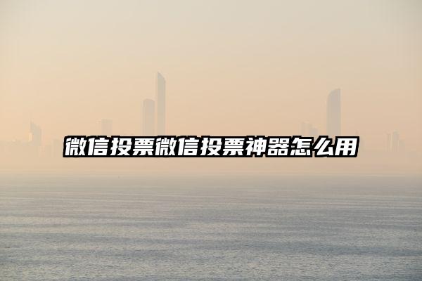 微信投票微信投票神器怎么用